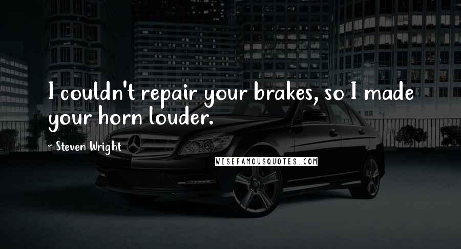 Steven Wright Quotes: I couldn't repair your brakes, so I made your horn louder.