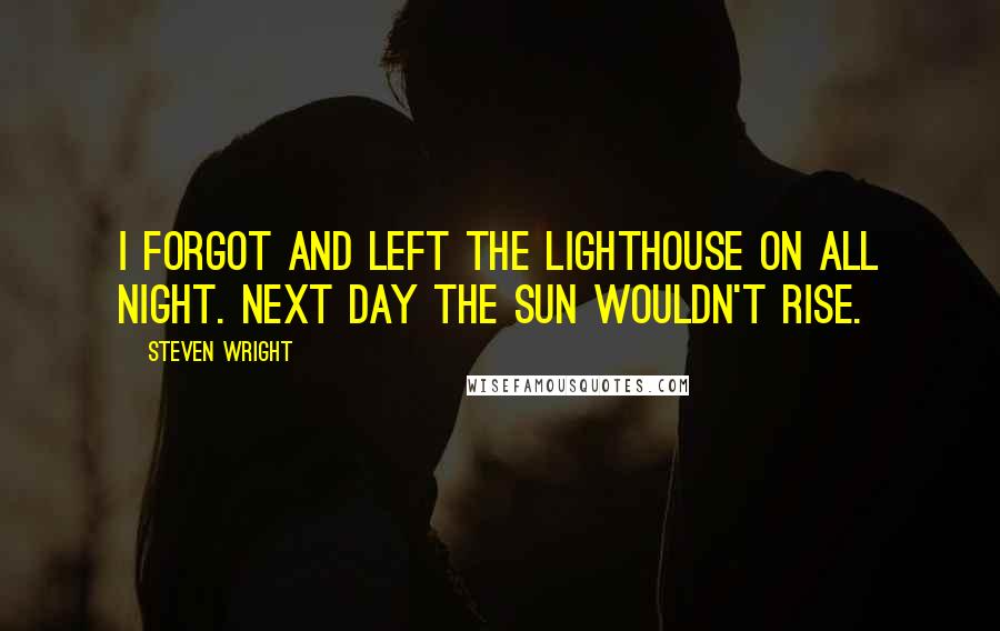 Steven Wright Quotes: I forgot and left the lighthouse on all night. Next day the sun wouldn't rise.