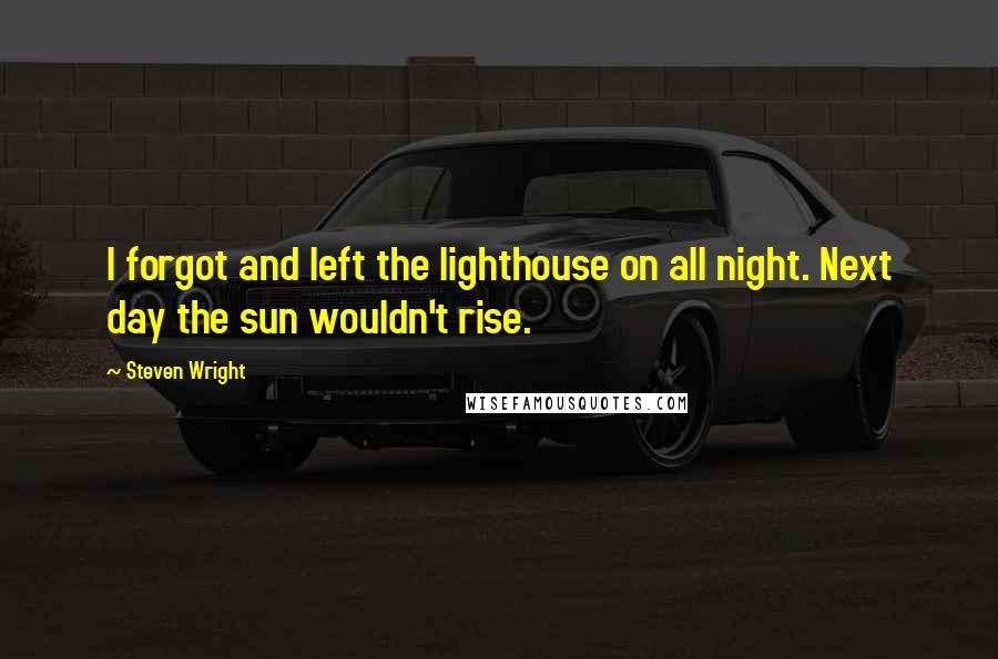 Steven Wright Quotes: I forgot and left the lighthouse on all night. Next day the sun wouldn't rise.