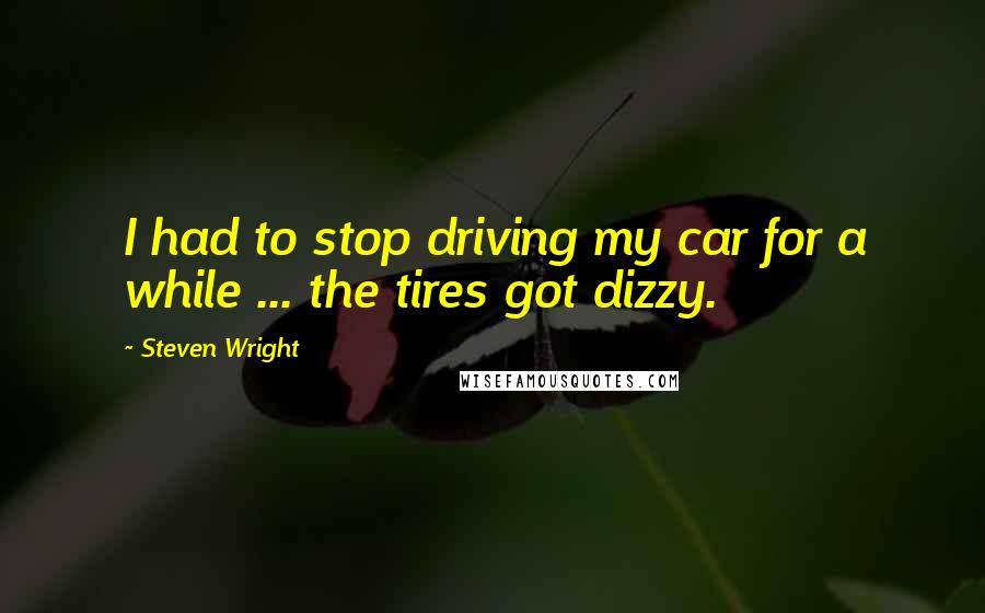 Steven Wright Quotes: I had to stop driving my car for a while ... the tires got dizzy.