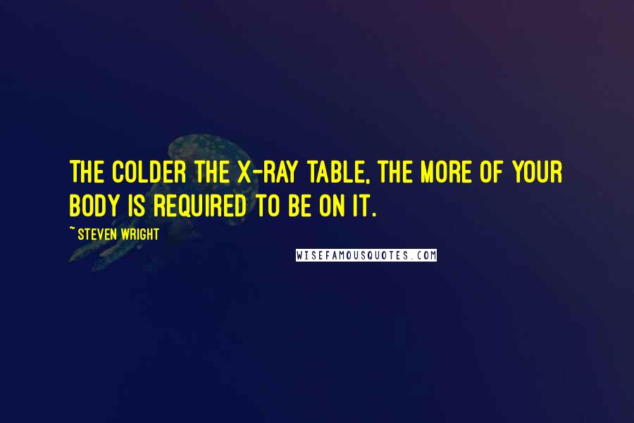 Steven Wright Quotes: The colder the X-ray table, the more of your body is required to be on it.