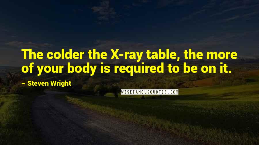 Steven Wright Quotes: The colder the X-ray table, the more of your body is required to be on it.