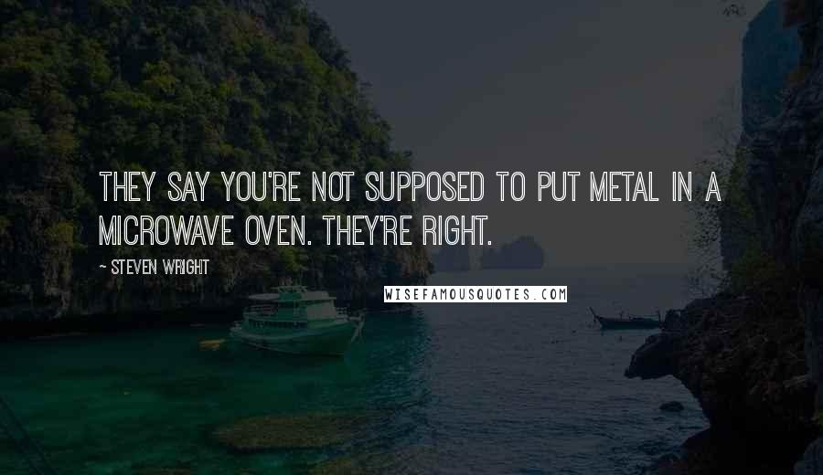 Steven Wright Quotes: They say you're not supposed to put metal in a microwave oven. They're right.