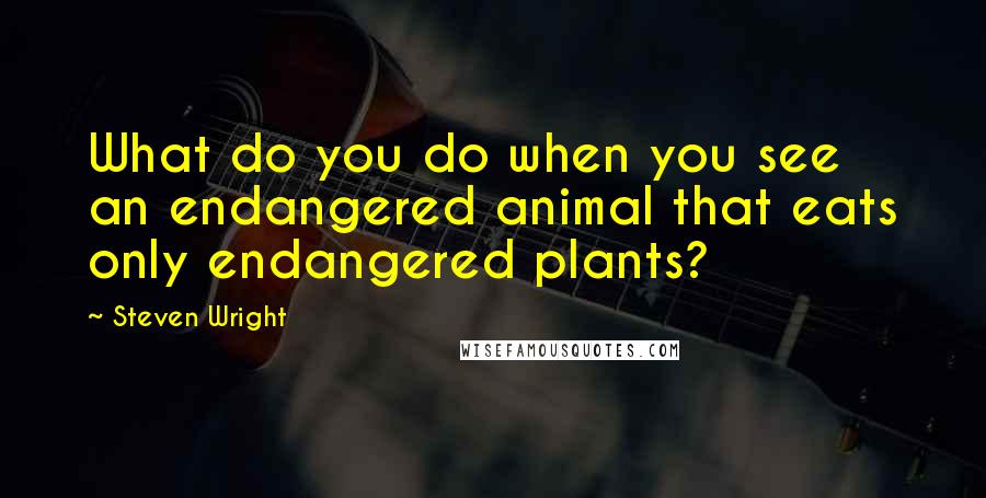 Steven Wright Quotes: What do you do when you see an endangered animal that eats only endangered plants?