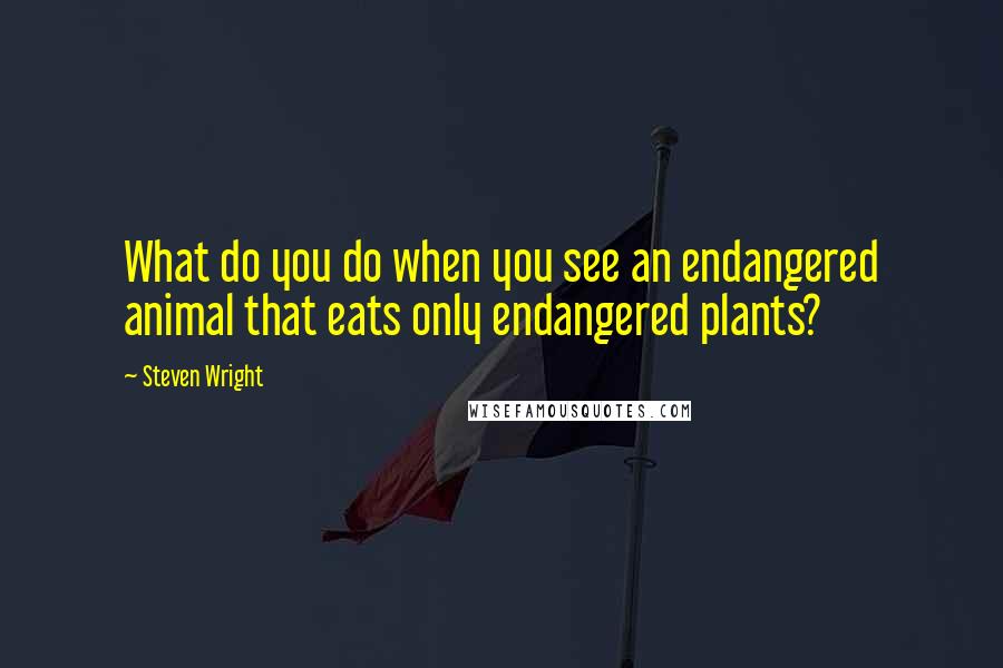 Steven Wright Quotes: What do you do when you see an endangered animal that eats only endangered plants?