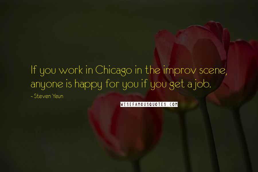 Steven Yeun Quotes: If you work in Chicago in the improv scene, anyone is happy for you if you get a job.