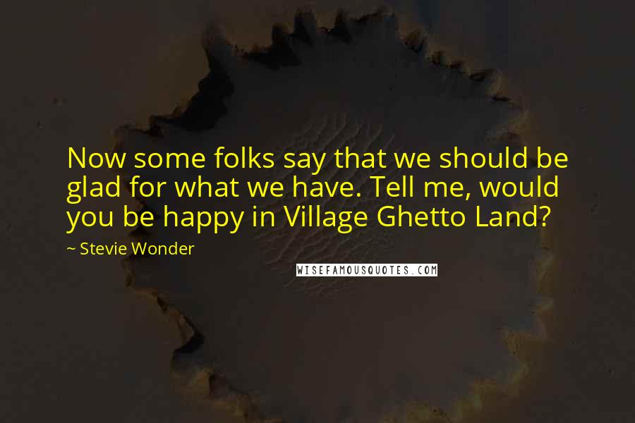 Stevie Wonder Quotes: Now some folks say that we should be glad for what we have. Tell me, would you be happy in Village Ghetto Land?