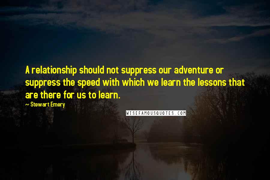 Stewart Emery Quotes: A relationship should not suppress our adventure or suppress the speed with which we learn the lessons that are there for us to learn.