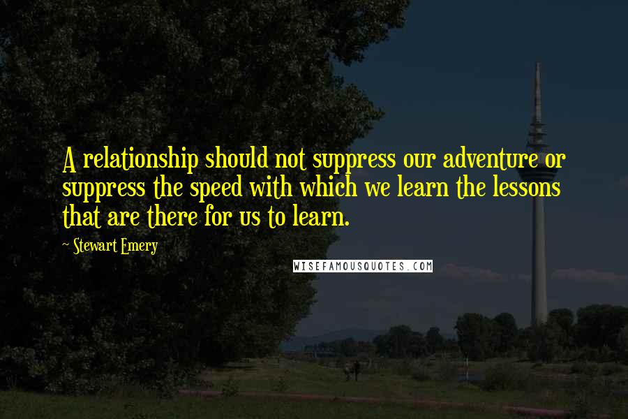 Stewart Emery Quotes: A relationship should not suppress our adventure or suppress the speed with which we learn the lessons that are there for us to learn.