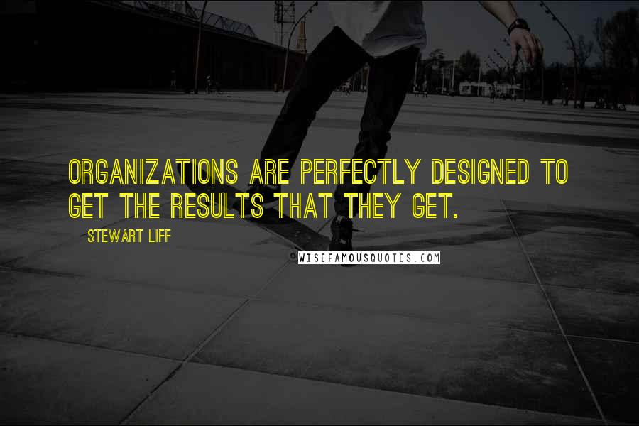 Stewart Liff Quotes: Organizations are perfectly designed to get the results that they get.