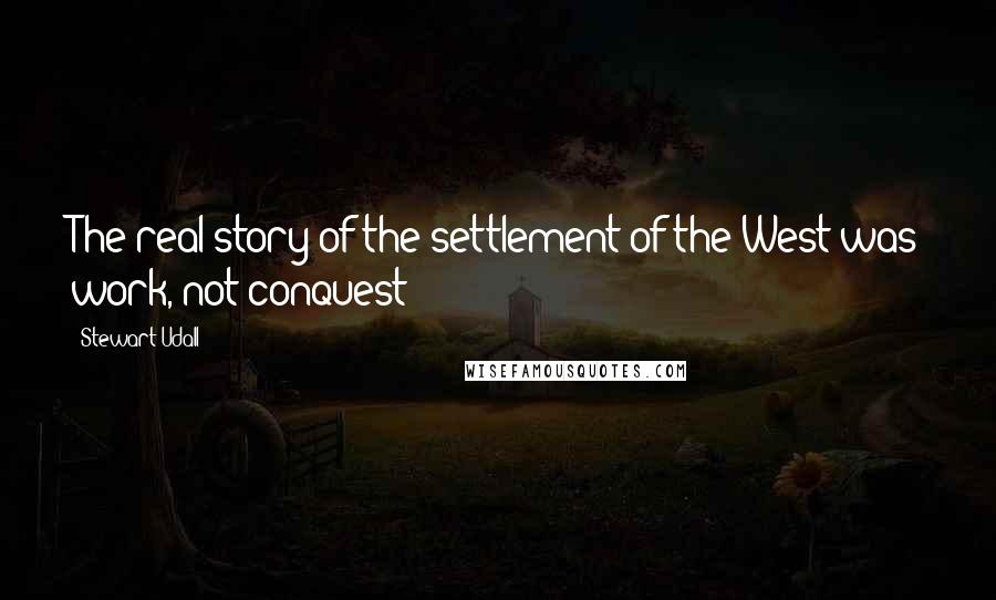 Stewart Udall Quotes: The real story of the settlement of the West was work, not conquest