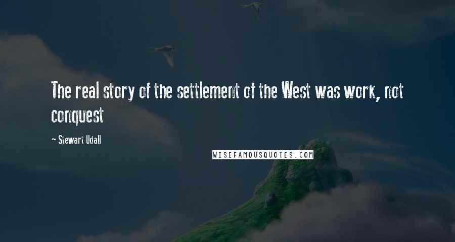 Stewart Udall Quotes: The real story of the settlement of the West was work, not conquest