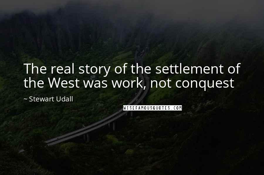 Stewart Udall Quotes: The real story of the settlement of the West was work, not conquest