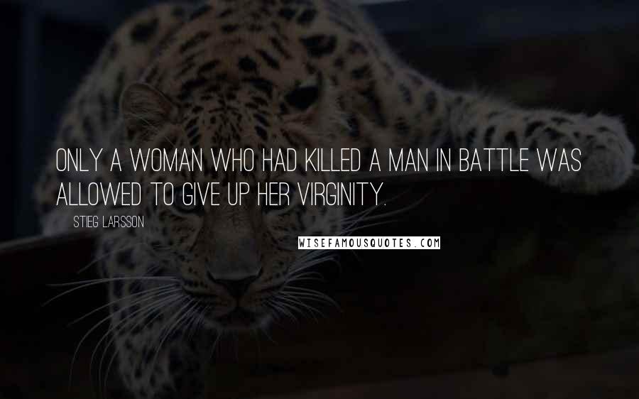 Stieg Larsson Quotes: Only a woman who had killed a man in battle was allowed to give up her virginity.