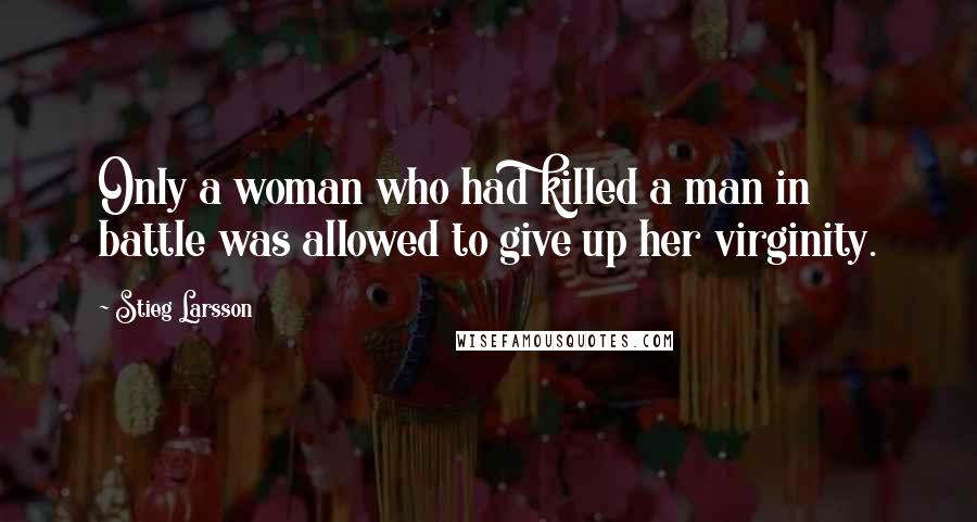 Stieg Larsson Quotes: Only a woman who had killed a man in battle was allowed to give up her virginity.