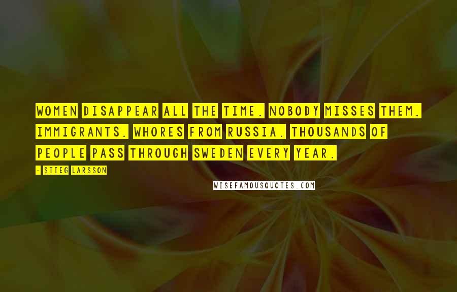 Stieg Larsson Quotes: Women disappear all the time. Nobody misses them. Immigrants. Whores from Russia. Thousands of people pass through Sweden every year.