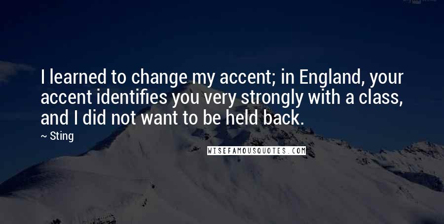 Sting Quotes: I learned to change my accent; in England, your accent identifies you very strongly with a class, and I did not want to be held back.