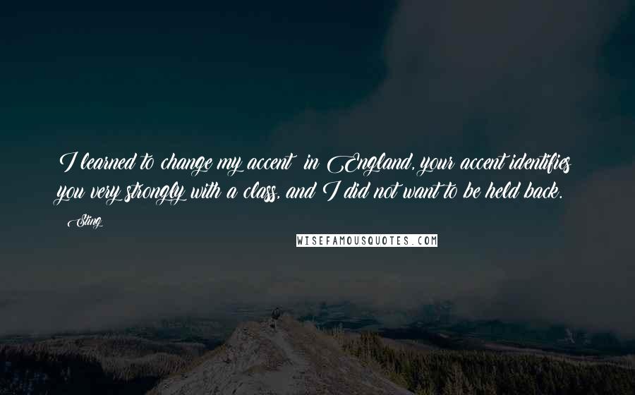 Sting Quotes: I learned to change my accent; in England, your accent identifies you very strongly with a class, and I did not want to be held back.