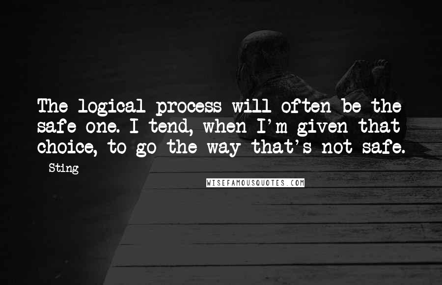 Sting Quotes: The logical process will often be the safe one. I tend, when I'm given that choice, to go the way that's not safe.