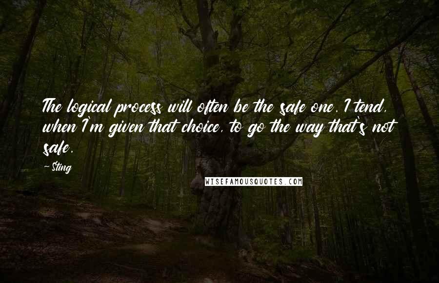 Sting Quotes: The logical process will often be the safe one. I tend, when I'm given that choice, to go the way that's not safe.