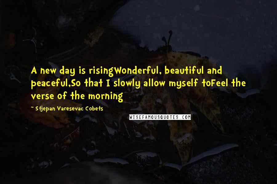 Stjepan Varesevac Cobets Quotes: A new day is risingWonderful, beautiful and peaceful,So that I slowly allow myself toFeel the verse of the morning