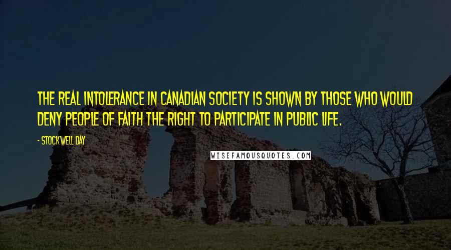 Stockwell Day Quotes: The real intolerance in Canadian society is shown by those who would deny people of faith the right to participate in public life.