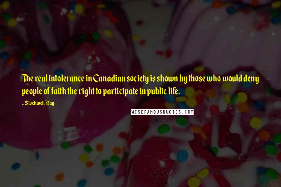 Stockwell Day Quotes: The real intolerance in Canadian society is shown by those who would deny people of faith the right to participate in public life.