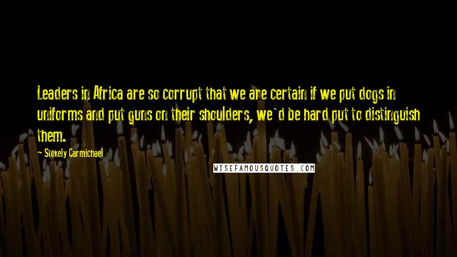 Stokely Carmichael Quotes: Leaders in Africa are so corrupt that we are certain if we put dogs in uniforms and put guns on their shoulders, we'd be hard put to distinguish them.