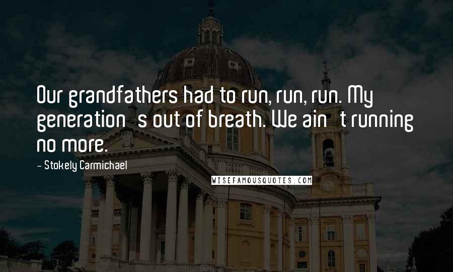 Stokely Carmichael Quotes: Our grandfathers had to run, run, run. My generation's out of breath. We ain't running no more.