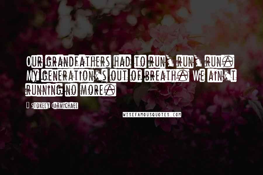 Stokely Carmichael Quotes: Our grandfathers had to run, run, run. My generation's out of breath. We ain't running no more.