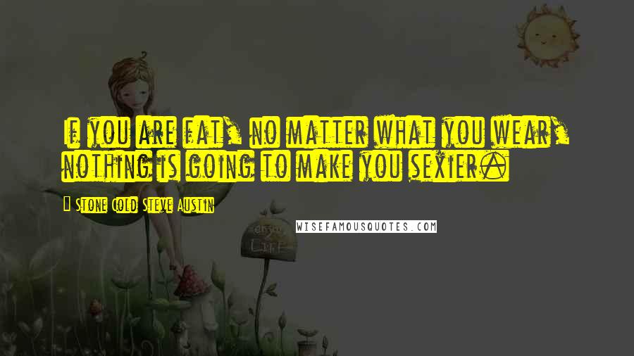 Stone Cold Steve Austin Quotes: If you are fat, no matter what you wear, nothing is going to make you sexier.