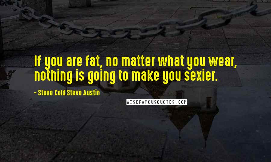 Stone Cold Steve Austin Quotes: If you are fat, no matter what you wear, nothing is going to make you sexier.