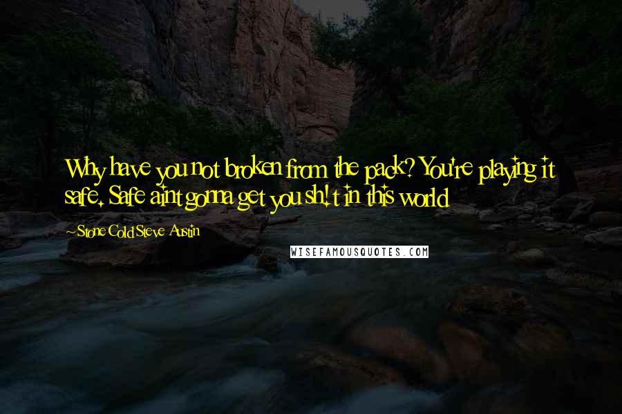 Stone Cold Steve Austin Quotes: Why have you not broken from the pack? You're playing it safe. Safe aint gonna get you sh!t in this world