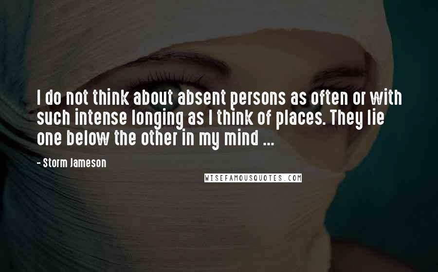 Storm Jameson Quotes: I do not think about absent persons as often or with such intense longing as I think of places. They lie one below the other in my mind ...