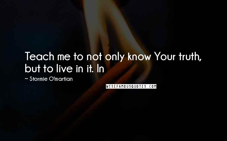 Stormie O'martian Quotes: Teach me to not only know Your truth, but to live in it. In