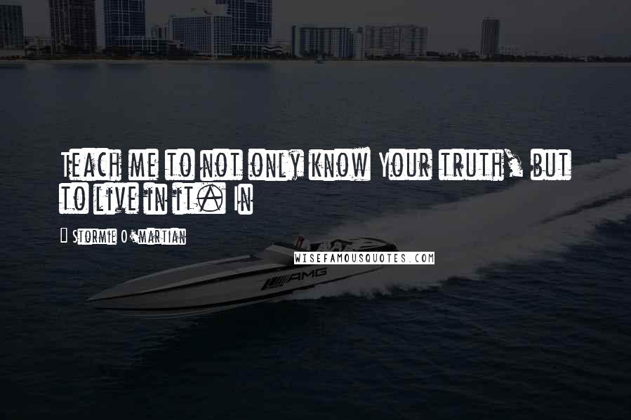 Stormie O'martian Quotes: Teach me to not only know Your truth, but to live in it. In