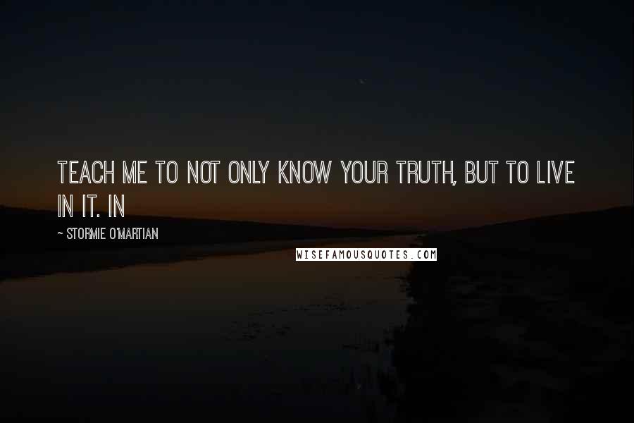 Stormie O'martian Quotes: Teach me to not only know Your truth, but to live in it. In