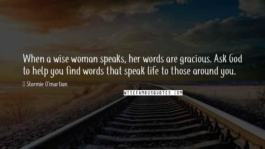 Stormie O'martian Quotes: When a wise woman speaks, her words are gracious. Ask God to help you find words that speak life to those around you.