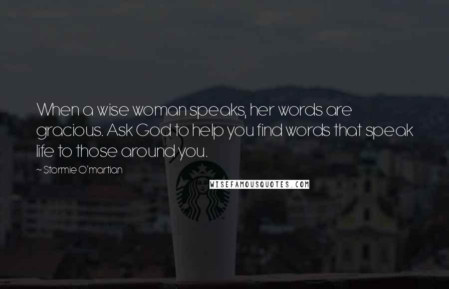 Stormie O'martian Quotes: When a wise woman speaks, her words are gracious. Ask God to help you find words that speak life to those around you.