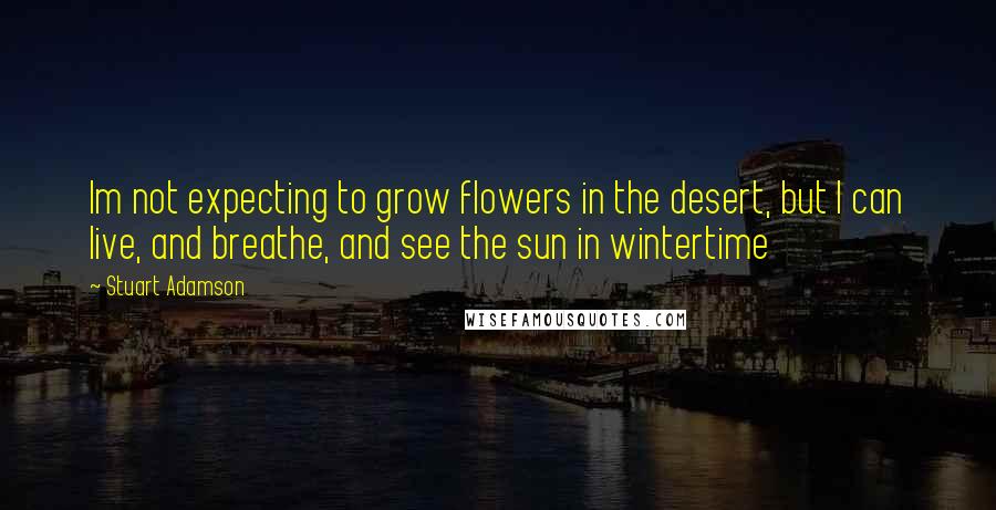 Stuart Adamson Quotes: Im not expecting to grow flowers in the desert, but I can live, and breathe, and see the sun in wintertime