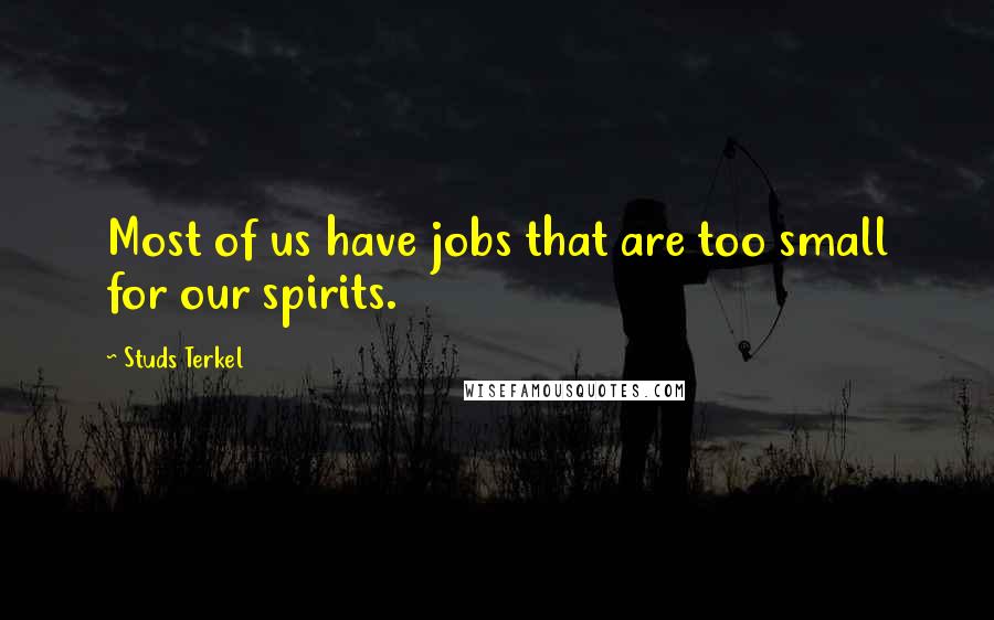 Studs Terkel Quotes: Most of us have jobs that are too small for our spirits.