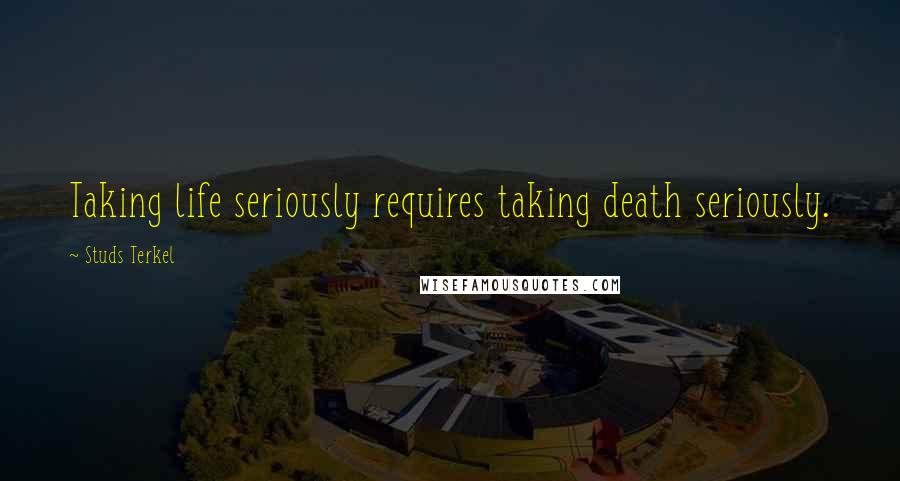 Studs Terkel Quotes: Taking life seriously requires taking death seriously.