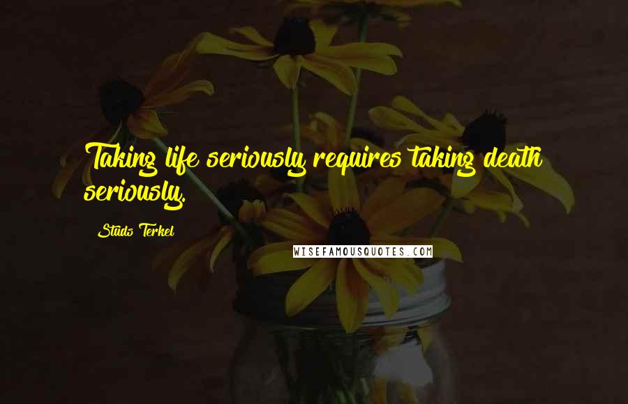 Studs Terkel Quotes: Taking life seriously requires taking death seriously.