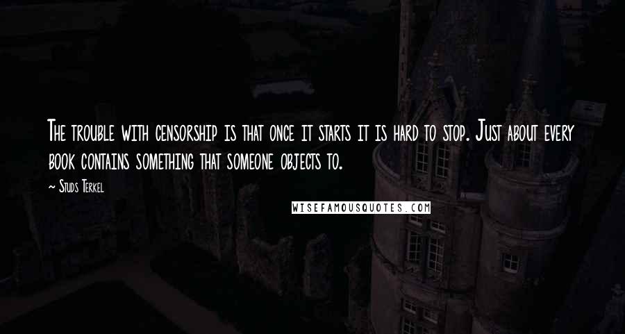 Studs Terkel Quotes: The trouble with censorship is that once it starts it is hard to stop. Just about every book contains something that someone objects to.