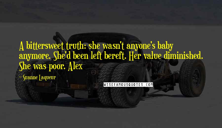 Suanne Laqueur Quotes: A bittersweet truth: she wasn't anyone's baby anymore. She'd been left bereft. Her value diminished. She was poor. Alex