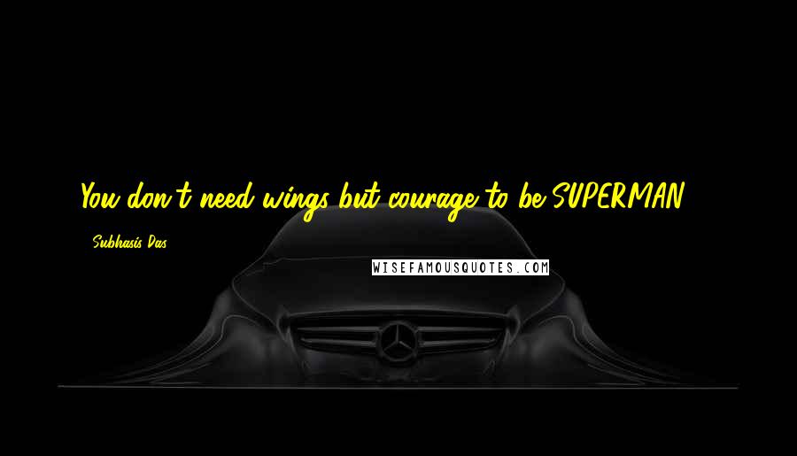 Subhasis Das Quotes: You don't need wings but courage to be SUPERMAN!!!!