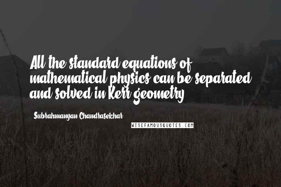 Subrahmanyan Chandrasekhar Quotes: All the standard equations of mathematical physics can be separated and solved in Kerr geometry.