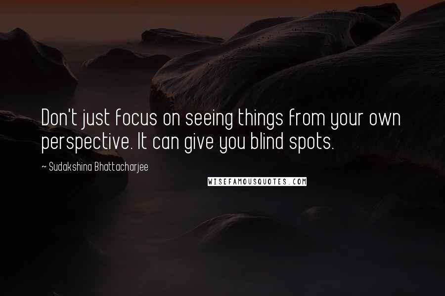 Sudakshina Bhattacharjee Quotes: Don't just focus on seeing things from your own perspective. It can give you blind spots.