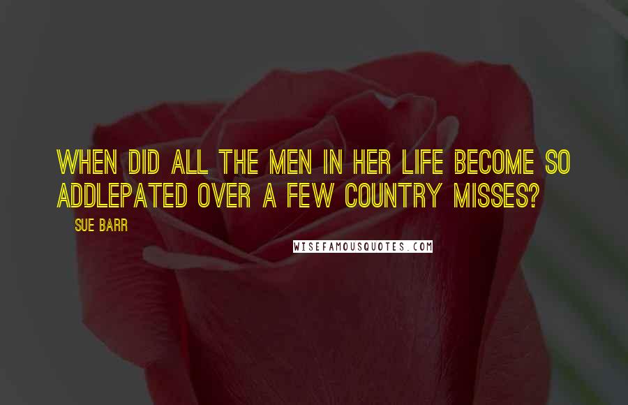 Sue Barr Quotes: When did all the men in her life become so addlepated over a few country misses?