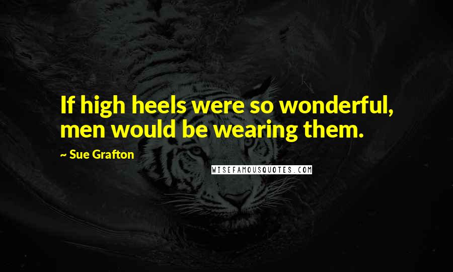 Sue Grafton Quotes: If high heels were so wonderful, men would be wearing them.